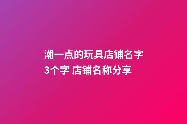 潮一点的玩具店铺名字3个字 店铺名称分享-第1张-店铺起名-玄机派